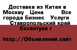 Доставка из Китая в Москву › Цена ­ 100 - Все города Бизнес » Услуги   . Ставропольский край,Ессентуки г.